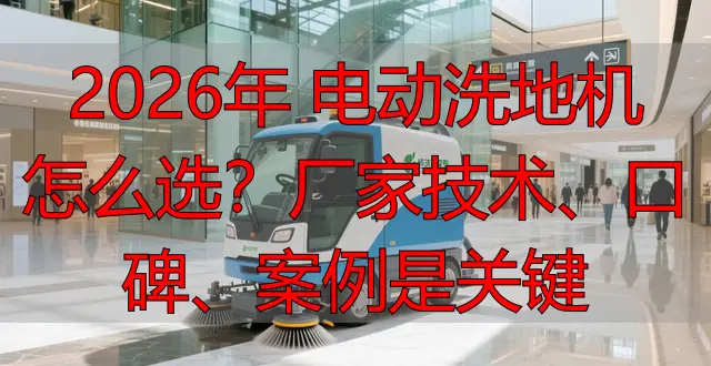 2026年 電動洗地機(jī)怎么選？廠家技術(shù)、口碑、案例是關(guān)鍵
